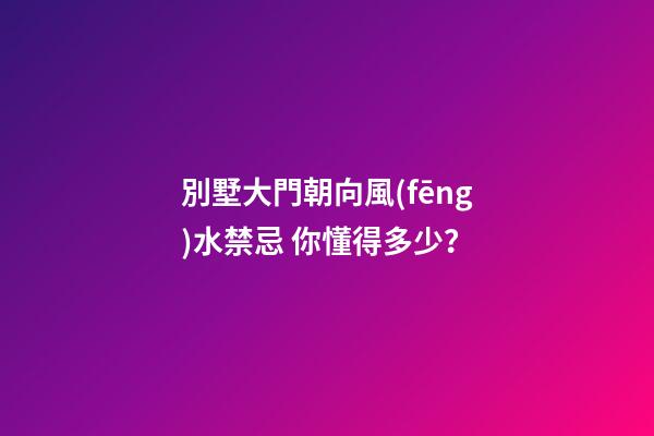 別墅大門朝向風(fēng)水禁忌 你懂得多少？